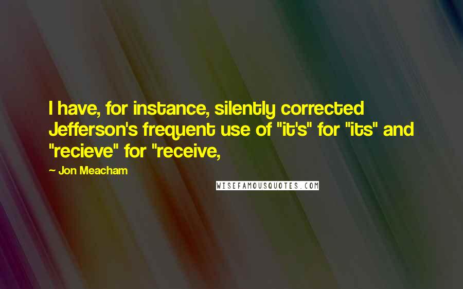 Jon Meacham Quotes: I have, for instance, silently corrected Jefferson's frequent use of "it's" for "its" and "recieve" for "receive,