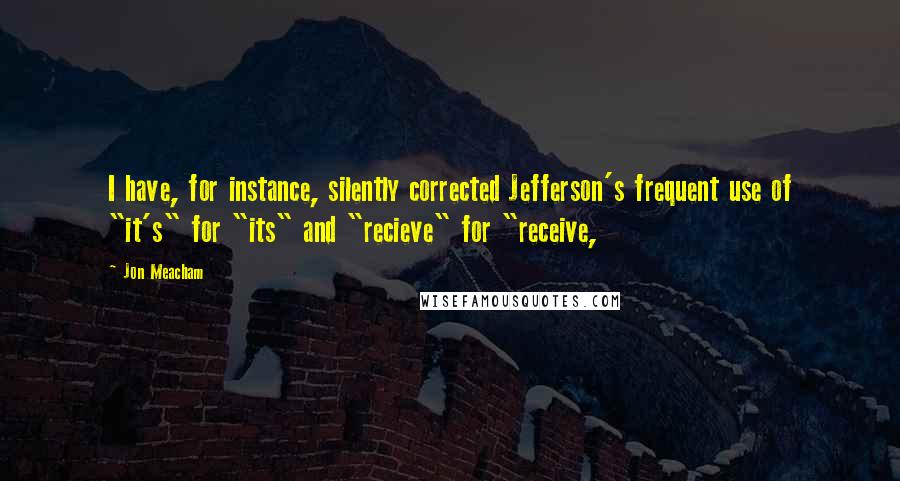 Jon Meacham Quotes: I have, for instance, silently corrected Jefferson's frequent use of "it's" for "its" and "recieve" for "receive,