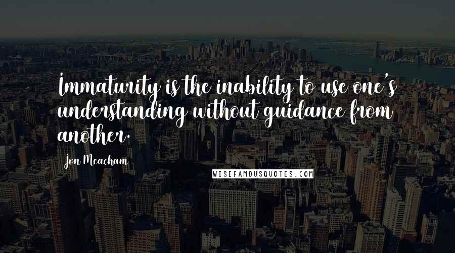Jon Meacham Quotes: Immaturity is the inability to use one's understanding without guidance from another.