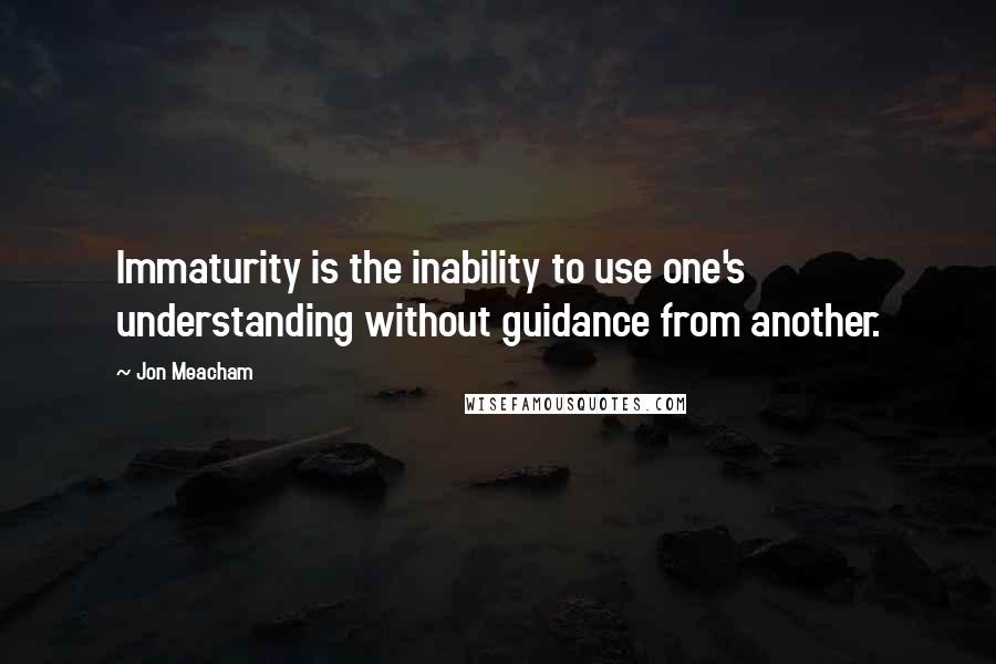 Jon Meacham Quotes: Immaturity is the inability to use one's understanding without guidance from another.