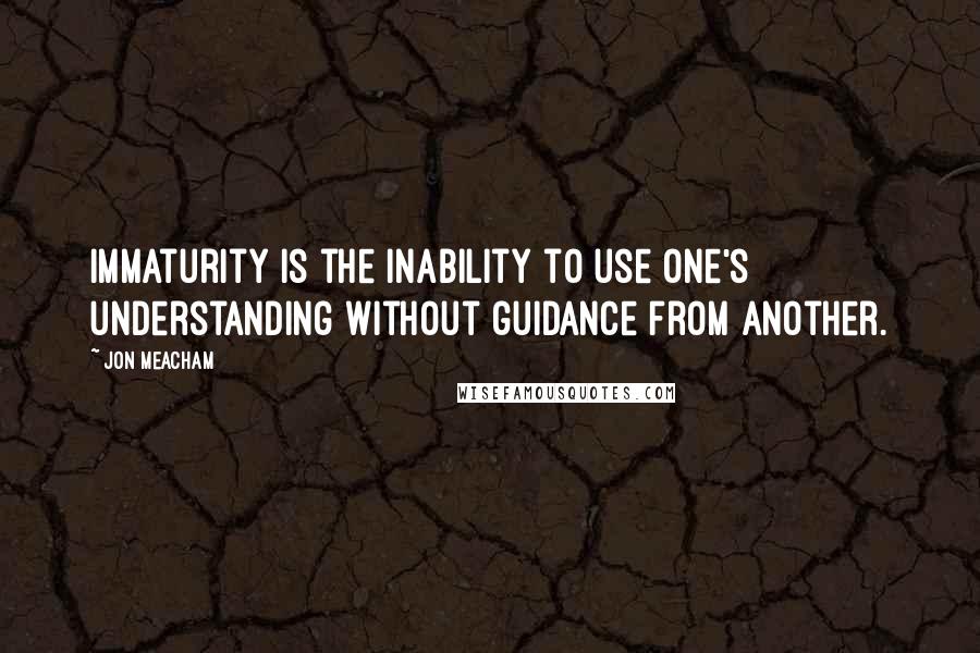 Jon Meacham Quotes: Immaturity is the inability to use one's understanding without guidance from another.