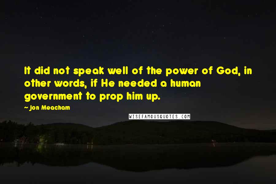 Jon Meacham Quotes: It did not speak well of the power of God, in other words, if He needed a human government to prop him up.