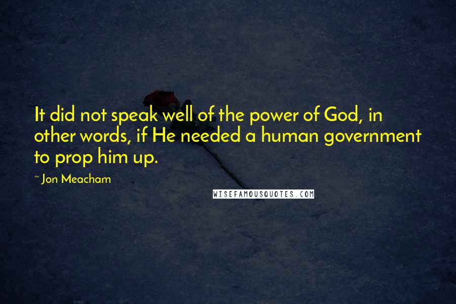 Jon Meacham Quotes: It did not speak well of the power of God, in other words, if He needed a human government to prop him up.