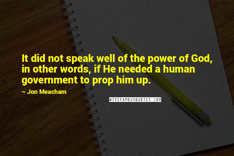 Jon Meacham Quotes: It did not speak well of the power of God, in other words, if He needed a human government to prop him up.