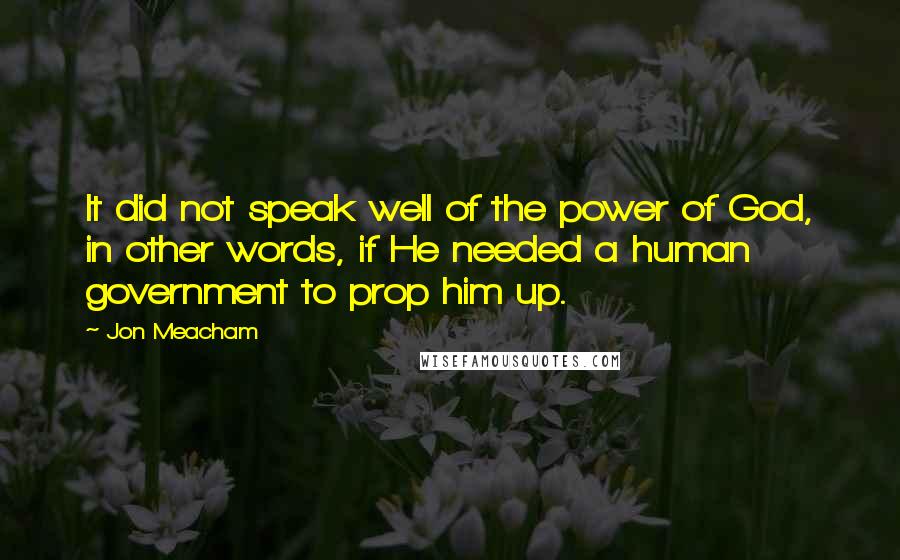 Jon Meacham Quotes: It did not speak well of the power of God, in other words, if He needed a human government to prop him up.