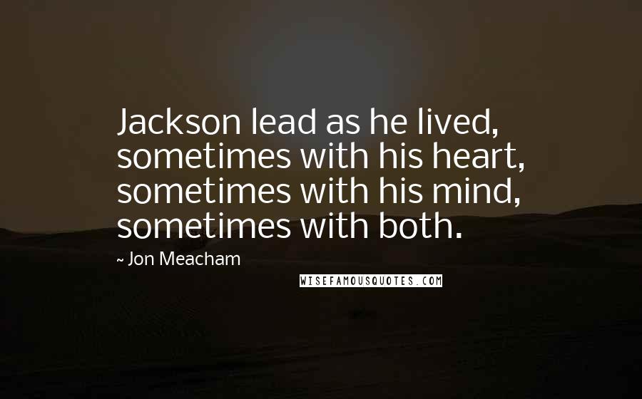 Jon Meacham Quotes: Jackson lead as he lived, sometimes with his heart, sometimes with his mind, sometimes with both.