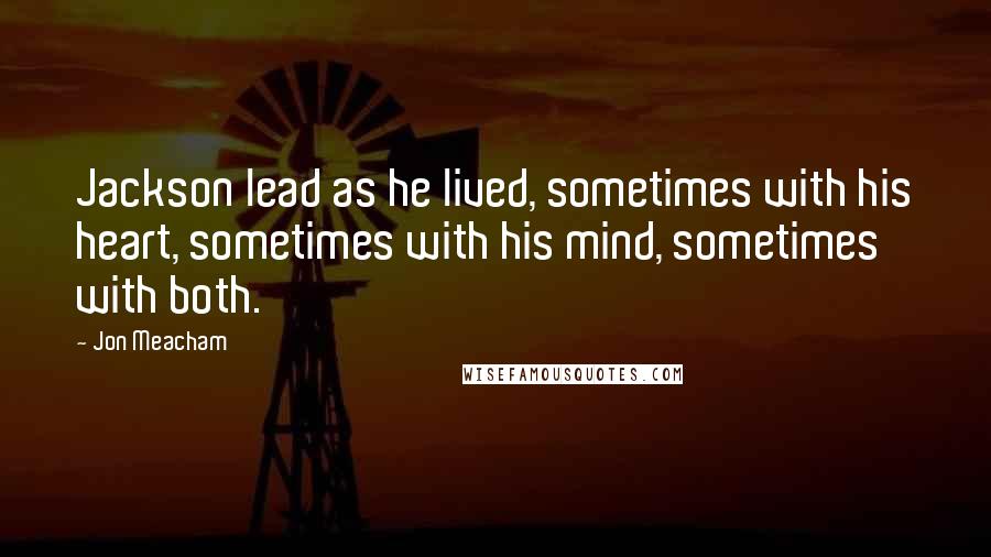 Jon Meacham Quotes: Jackson lead as he lived, sometimes with his heart, sometimes with his mind, sometimes with both.
