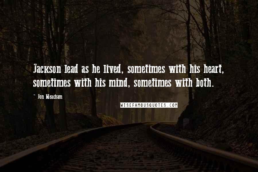 Jon Meacham Quotes: Jackson lead as he lived, sometimes with his heart, sometimes with his mind, sometimes with both.