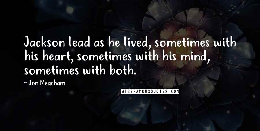 Jon Meacham Quotes: Jackson lead as he lived, sometimes with his heart, sometimes with his mind, sometimes with both.