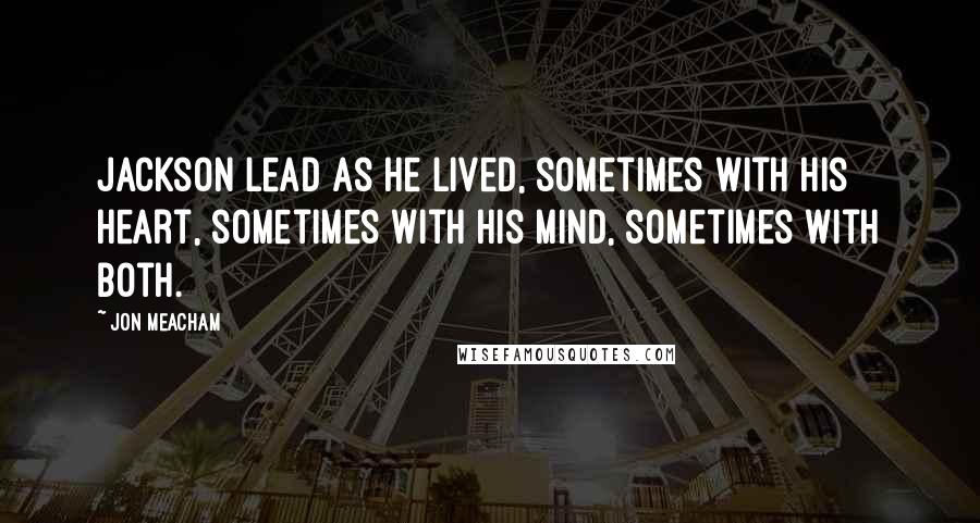 Jon Meacham Quotes: Jackson lead as he lived, sometimes with his heart, sometimes with his mind, sometimes with both.