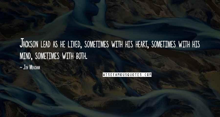 Jon Meacham Quotes: Jackson lead as he lived, sometimes with his heart, sometimes with his mind, sometimes with both.