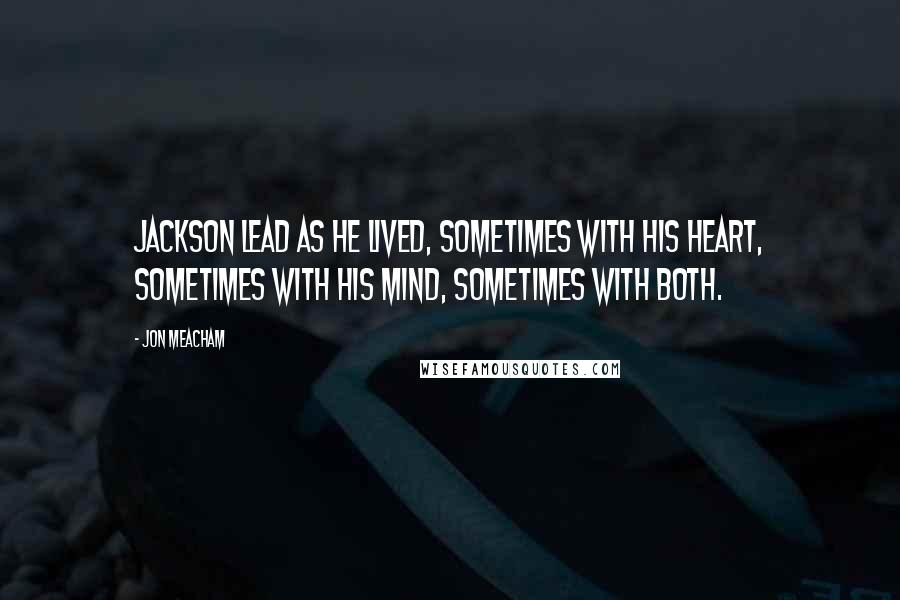 Jon Meacham Quotes: Jackson lead as he lived, sometimes with his heart, sometimes with his mind, sometimes with both.