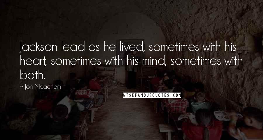 Jon Meacham Quotes: Jackson lead as he lived, sometimes with his heart, sometimes with his mind, sometimes with both.