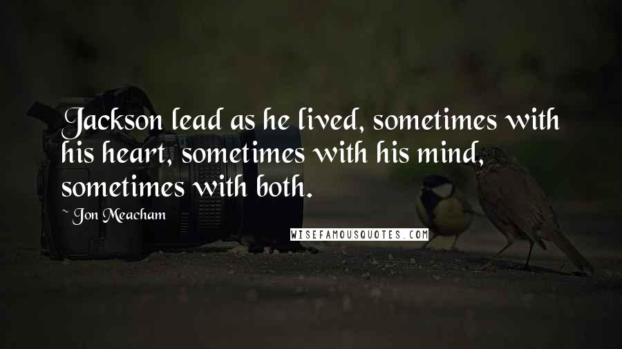Jon Meacham Quotes: Jackson lead as he lived, sometimes with his heart, sometimes with his mind, sometimes with both.