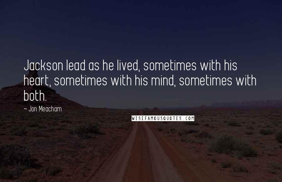 Jon Meacham Quotes: Jackson lead as he lived, sometimes with his heart, sometimes with his mind, sometimes with both.