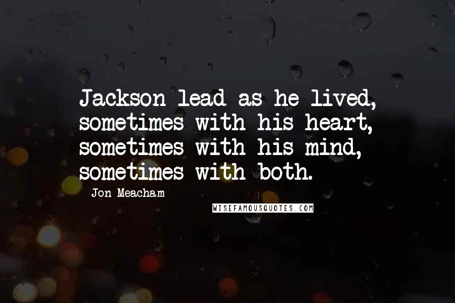 Jon Meacham Quotes: Jackson lead as he lived, sometimes with his heart, sometimes with his mind, sometimes with both.