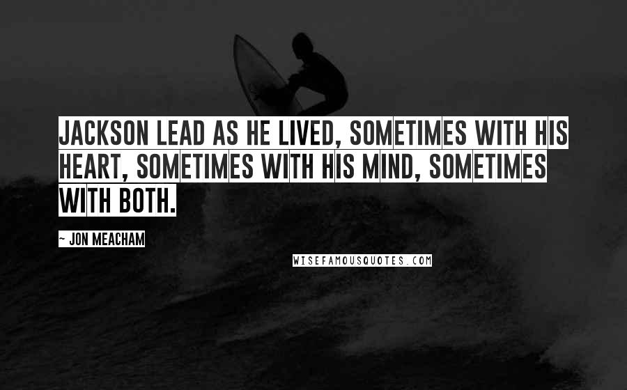 Jon Meacham Quotes: Jackson lead as he lived, sometimes with his heart, sometimes with his mind, sometimes with both.