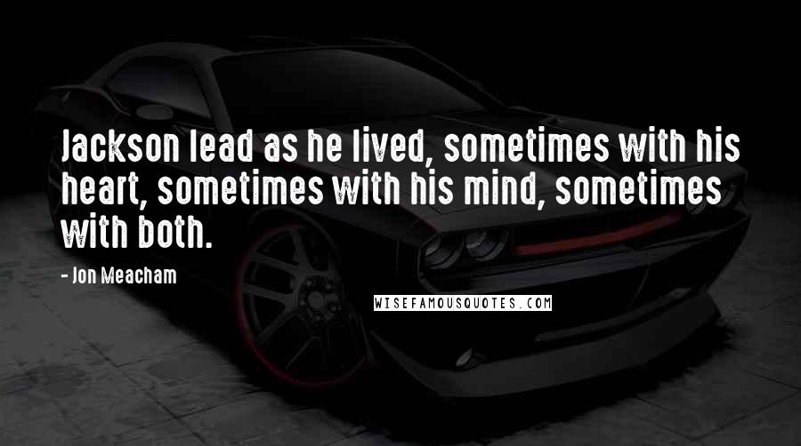Jon Meacham Quotes: Jackson lead as he lived, sometimes with his heart, sometimes with his mind, sometimes with both.