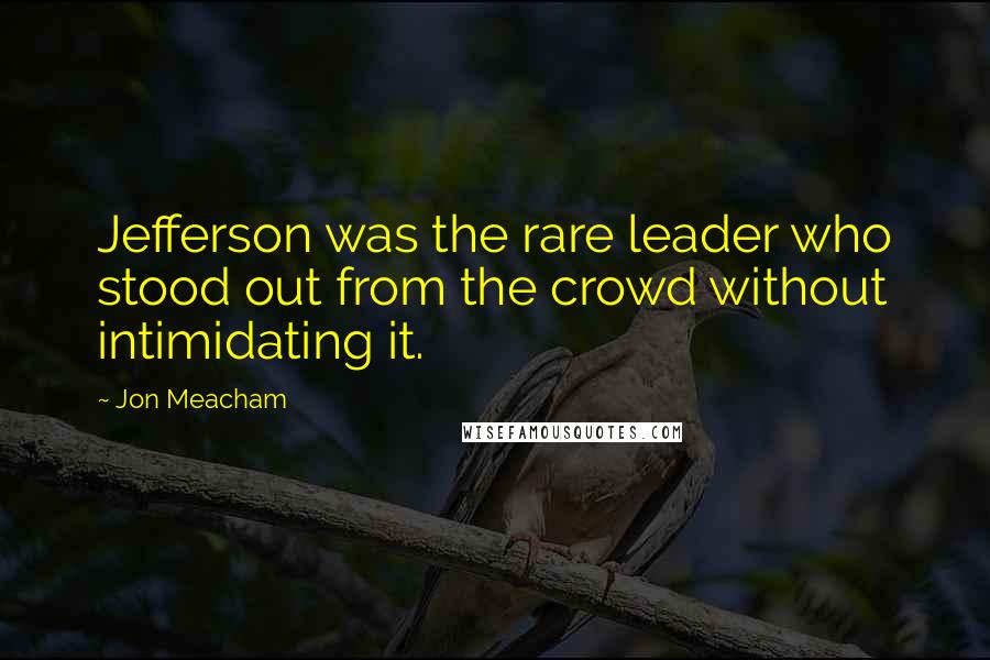 Jon Meacham Quotes: Jefferson was the rare leader who stood out from the crowd without intimidating it.