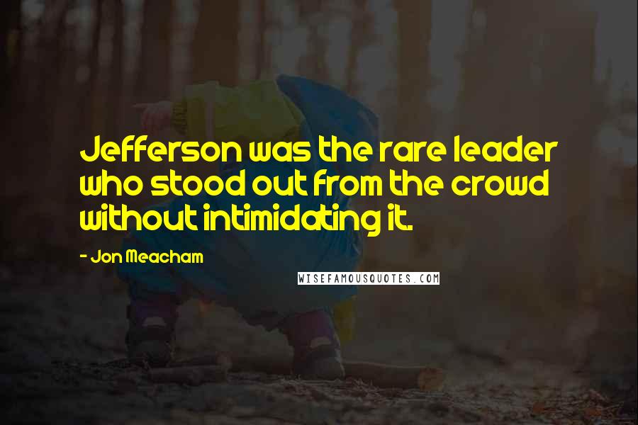 Jon Meacham Quotes: Jefferson was the rare leader who stood out from the crowd without intimidating it.
