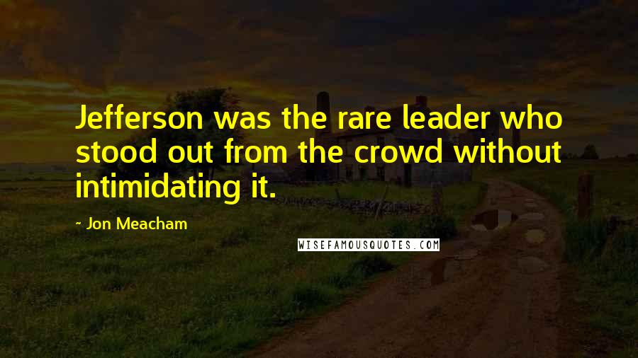 Jon Meacham Quotes: Jefferson was the rare leader who stood out from the crowd without intimidating it.