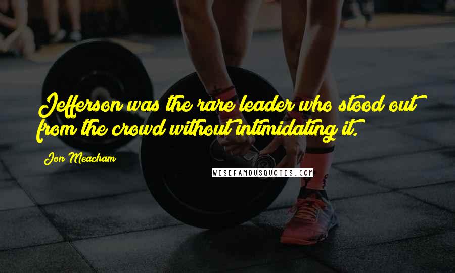 Jon Meacham Quotes: Jefferson was the rare leader who stood out from the crowd without intimidating it.