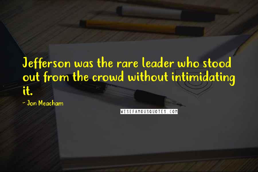 Jon Meacham Quotes: Jefferson was the rare leader who stood out from the crowd without intimidating it.