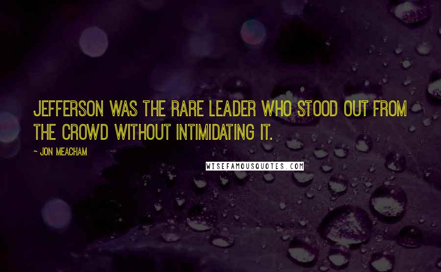 Jon Meacham Quotes: Jefferson was the rare leader who stood out from the crowd without intimidating it.
