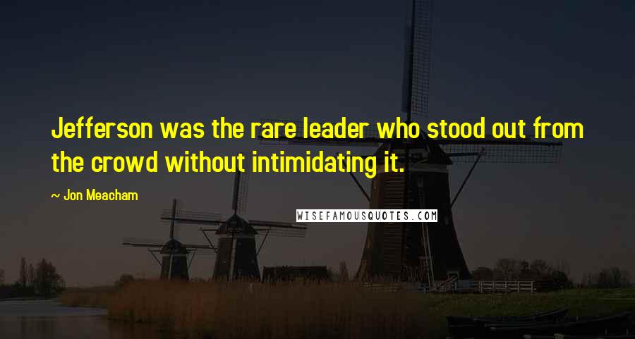 Jon Meacham Quotes: Jefferson was the rare leader who stood out from the crowd without intimidating it.