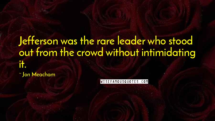 Jon Meacham Quotes: Jefferson was the rare leader who stood out from the crowd without intimidating it.