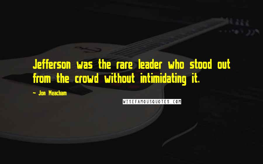 Jon Meacham Quotes: Jefferson was the rare leader who stood out from the crowd without intimidating it.