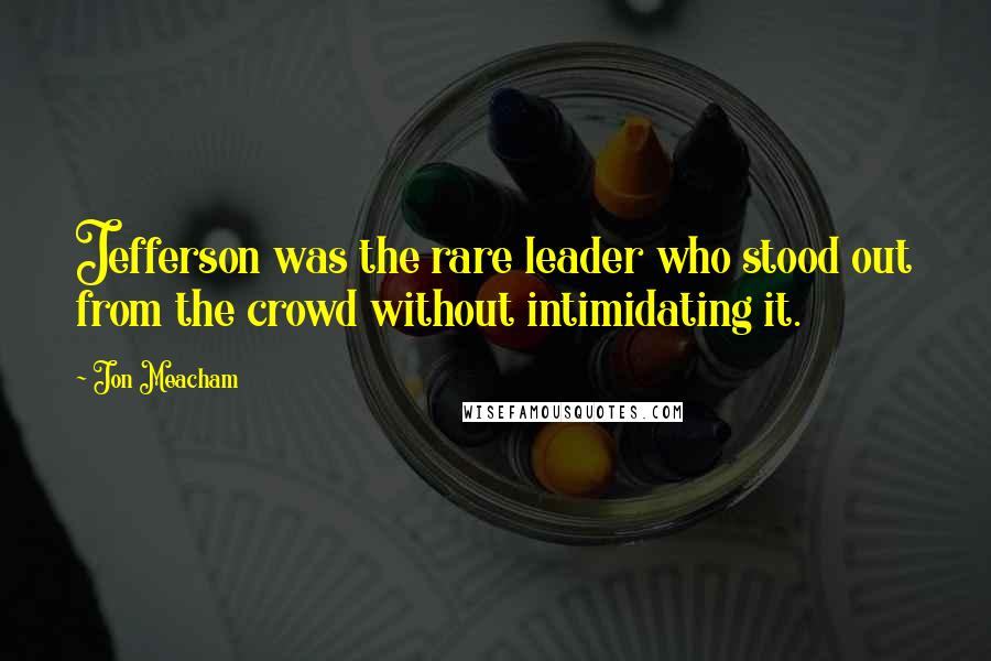 Jon Meacham Quotes: Jefferson was the rare leader who stood out from the crowd without intimidating it.