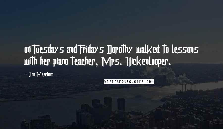 Jon Meacham Quotes: on Tuesdays and Fridays Dorothy walked to lessons with her piano teacher, Mrs. Hickenlooper.