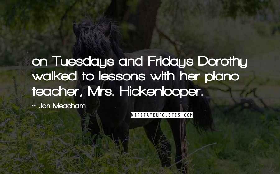 Jon Meacham Quotes: on Tuesdays and Fridays Dorothy walked to lessons with her piano teacher, Mrs. Hickenlooper.