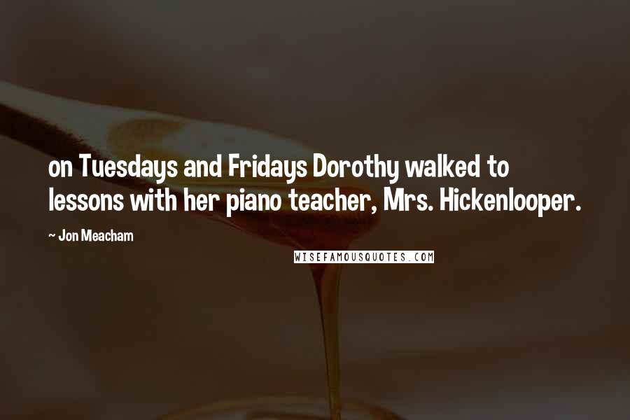 Jon Meacham Quotes: on Tuesdays and Fridays Dorothy walked to lessons with her piano teacher, Mrs. Hickenlooper.