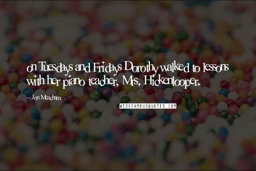 Jon Meacham Quotes: on Tuesdays and Fridays Dorothy walked to lessons with her piano teacher, Mrs. Hickenlooper.