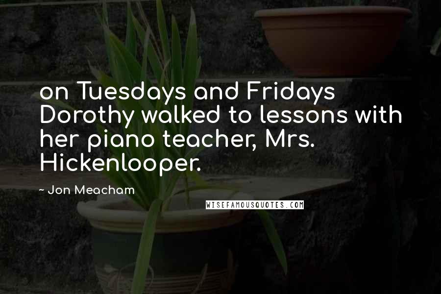 Jon Meacham Quotes: on Tuesdays and Fridays Dorothy walked to lessons with her piano teacher, Mrs. Hickenlooper.