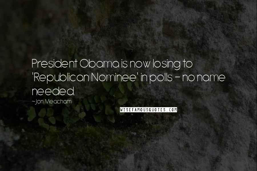 Jon Meacham Quotes: President Obama is now losing to 'Republican Nominee' in polls - no name needed.