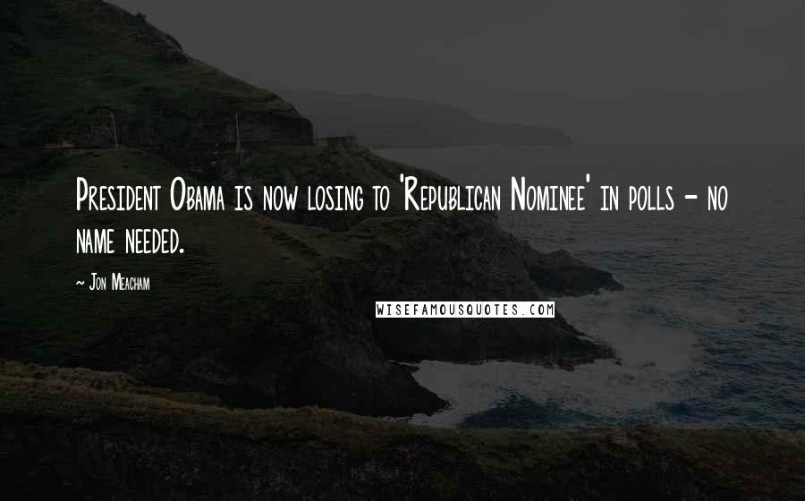 Jon Meacham Quotes: President Obama is now losing to 'Republican Nominee' in polls - no name needed.