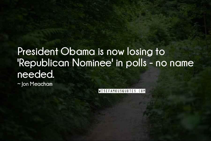 Jon Meacham Quotes: President Obama is now losing to 'Republican Nominee' in polls - no name needed.