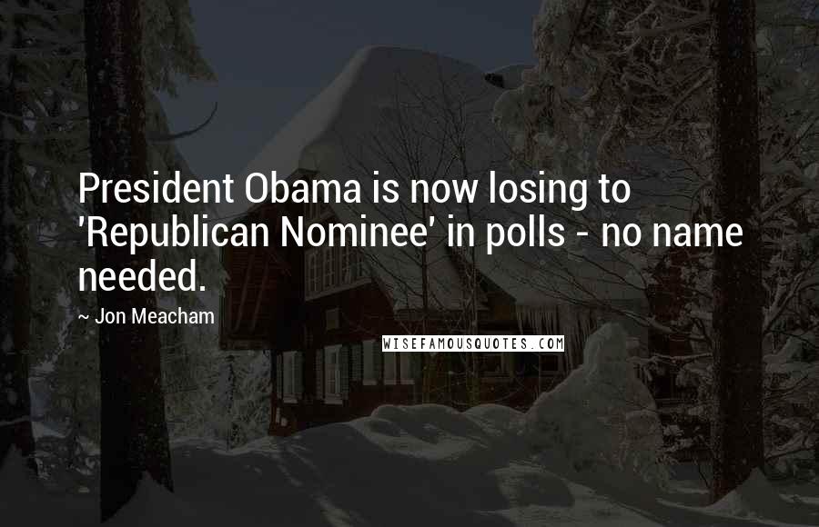 Jon Meacham Quotes: President Obama is now losing to 'Republican Nominee' in polls - no name needed.