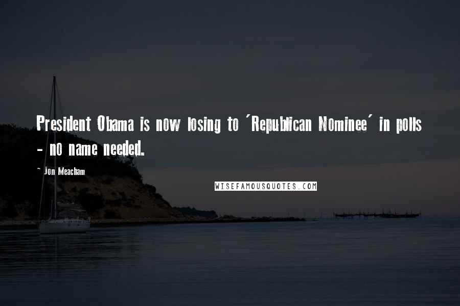 Jon Meacham Quotes: President Obama is now losing to 'Republican Nominee' in polls - no name needed.