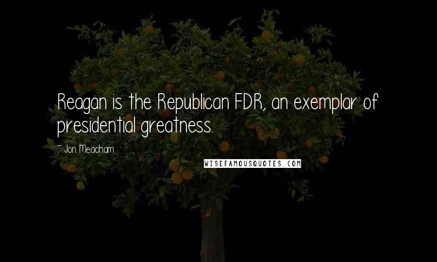 Jon Meacham Quotes: Reagan is the Republican FDR, an exemplar of presidential greatness.