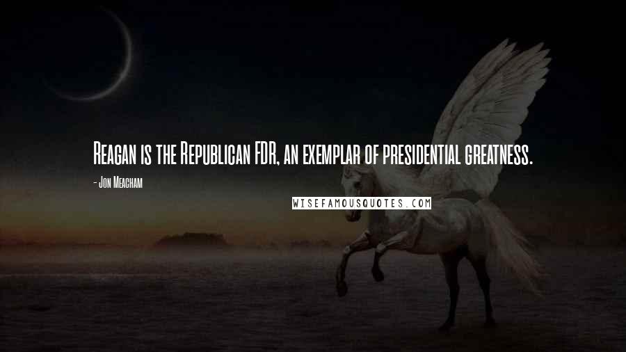 Jon Meacham Quotes: Reagan is the Republican FDR, an exemplar of presidential greatness.
