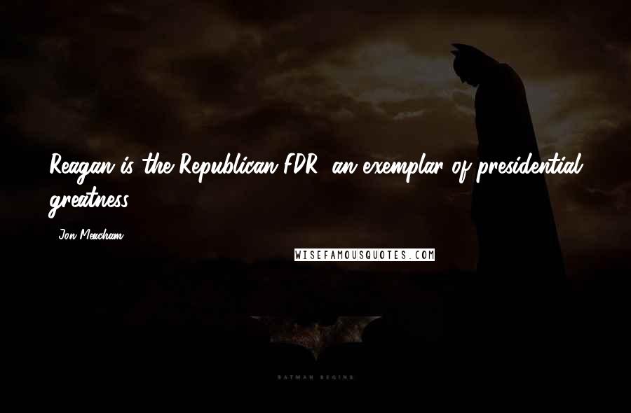 Jon Meacham Quotes: Reagan is the Republican FDR, an exemplar of presidential greatness.