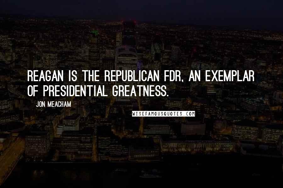 Jon Meacham Quotes: Reagan is the Republican FDR, an exemplar of presidential greatness.