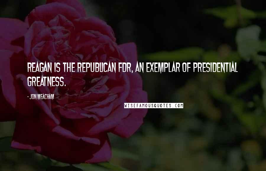 Jon Meacham Quotes: Reagan is the Republican FDR, an exemplar of presidential greatness.