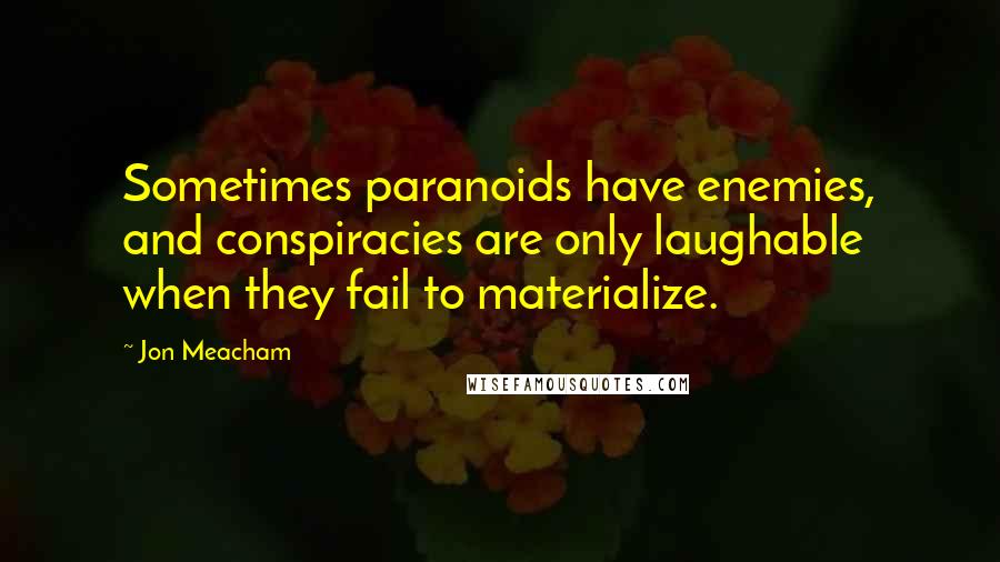 Jon Meacham Quotes: Sometimes paranoids have enemies, and conspiracies are only laughable when they fail to materialize.