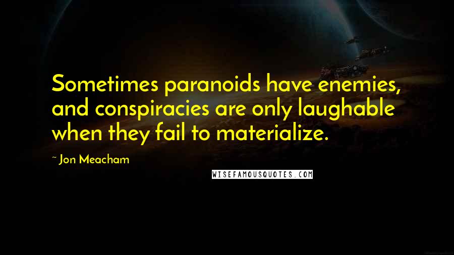 Jon Meacham Quotes: Sometimes paranoids have enemies, and conspiracies are only laughable when they fail to materialize.