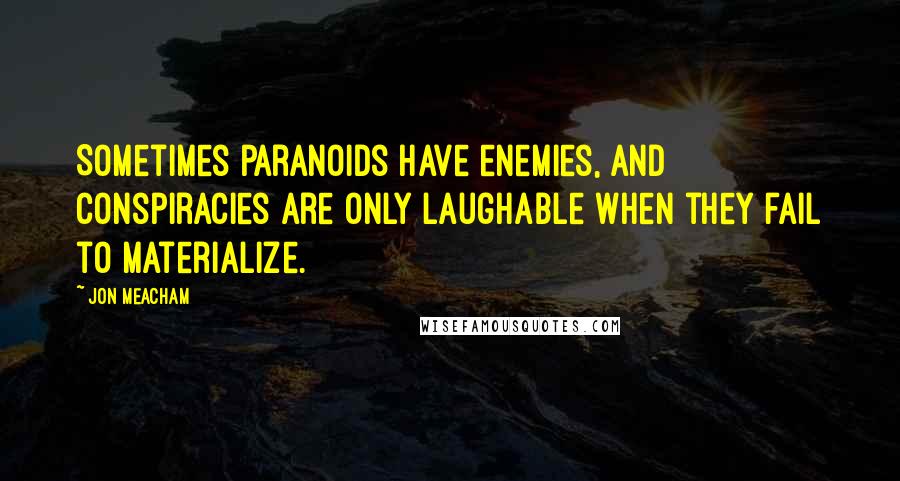 Jon Meacham Quotes: Sometimes paranoids have enemies, and conspiracies are only laughable when they fail to materialize.